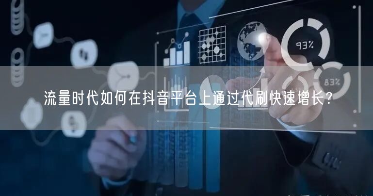 流量时代如何在抖音平台上通过代刷快速增长？