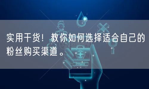 实用干货！教你如何选择适合自己的粉丝购买渠道。