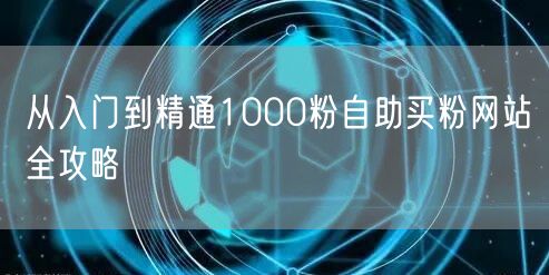 从入门到精通1000粉自助买粉网站全攻略