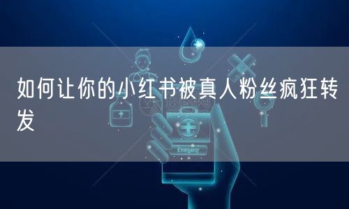 如何让你的小红书被真人粉丝疯狂转发