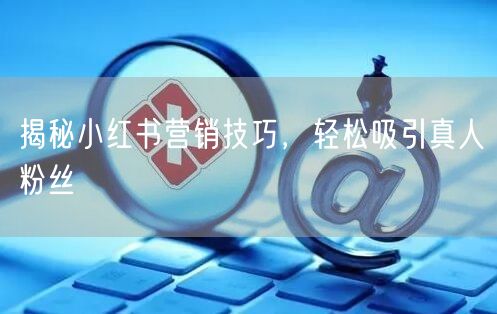 揭秘小红书营销技巧，轻松吸引真人粉丝