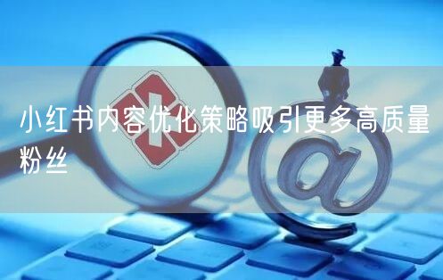 小红书内容优化策略吸引更多高质量粉丝