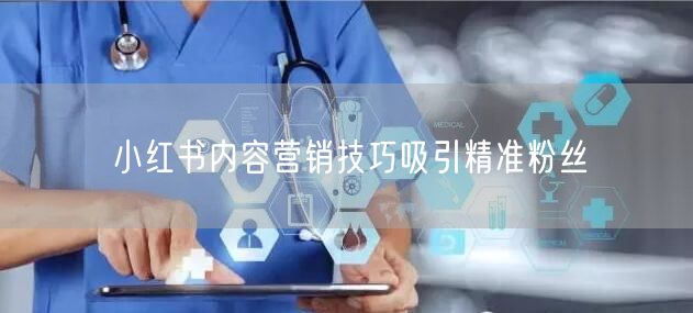 小红书内容营销技巧吸引精准粉丝