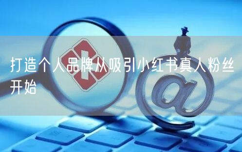 打造个人品牌从吸引小红书真人粉丝开始