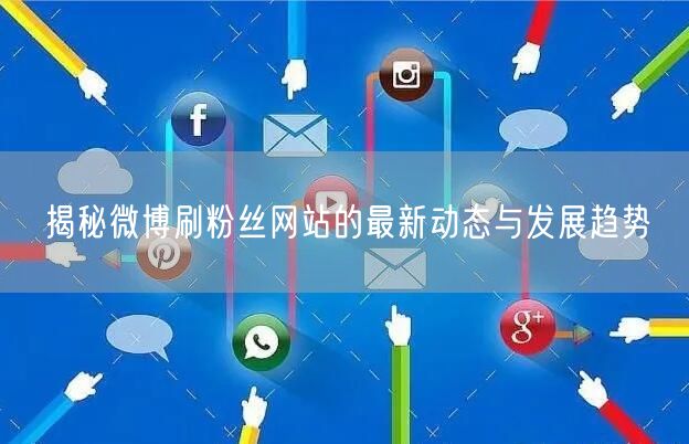 揭秘微博刷粉丝网站的最新动态与发展趋势