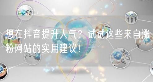 想在抖音提升人气？试试这些来自涨粉网站的实用建议！