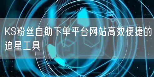 KS粉丝自助下单平台网站高效便捷的追星工具