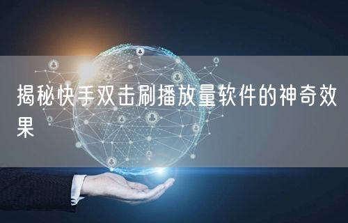 揭秘快手双击刷播放量软件的神奇效果