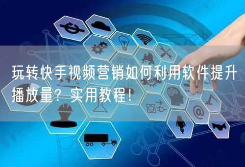 玩转快手视频营销如何利用软件提升播放量？实用教程！