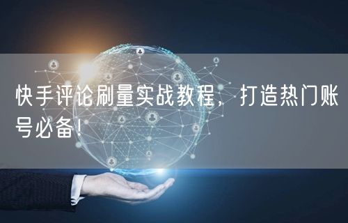 快手评论刷量实战教程，打造热门账号必备！