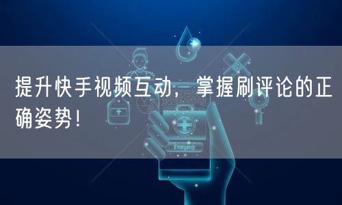 提升快手视频互动，掌握刷评论的正确姿势！