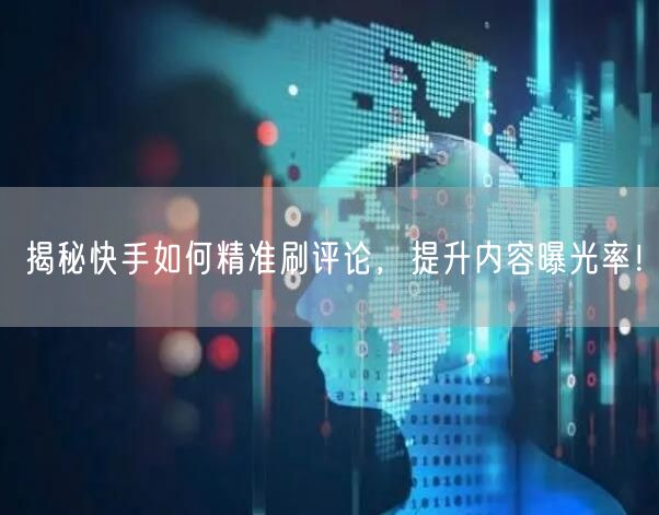 揭秘快手如何精准刷评论，提升内容曝光率！