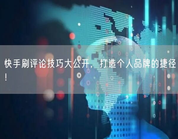 快手刷评论技巧大公开，打造个人品牌的捷径！