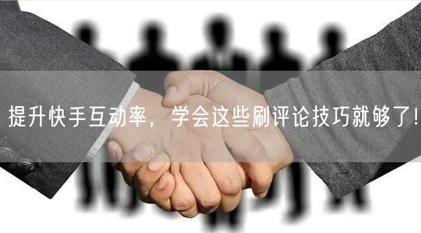 提升快手互动率，学会这些刷评论技巧就够了！