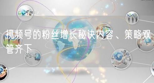 视频号的粉丝增长秘诀内容、策略双管齐下