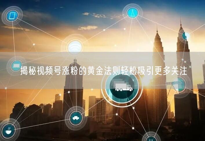 揭秘视频号涨粉的黄金法则轻松吸引更多关注