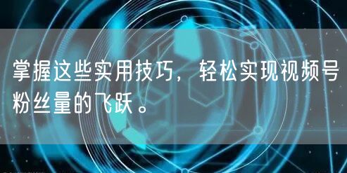 掌握这些实用技巧，轻松实现视频号粉丝量的飞跃。