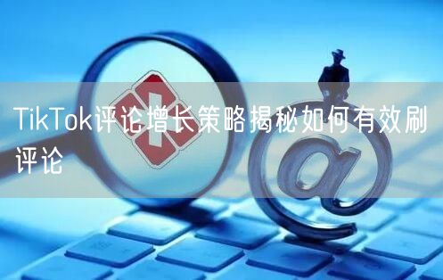 TikTok评论增长策略揭秘如何有效刷评论