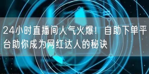 24小时直播间人气火爆！自助下单平台助你成为网红达人的秘诀