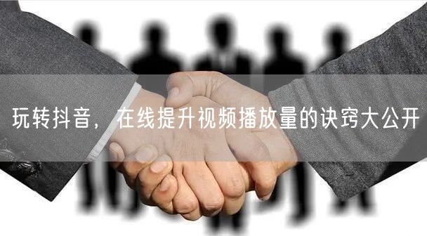 玩转抖音，在线提升视频播放量的诀窍大公开