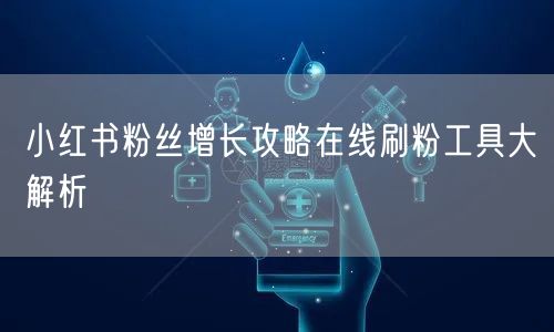 小红书粉丝增长攻略在线刷粉工具大解析