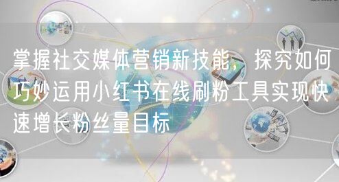 掌握社交媒体营销新技能，探究如何巧妙运用小红书在线刷粉工具实现快速增长粉丝量目标