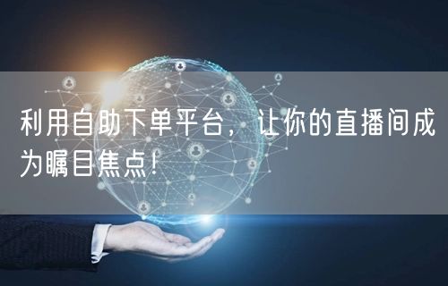 利用自助下单平台，让你的直播间成为瞩目焦点！
