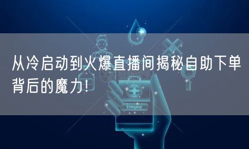 从冷启动到火爆直播间揭秘自助下单背后的魔力！