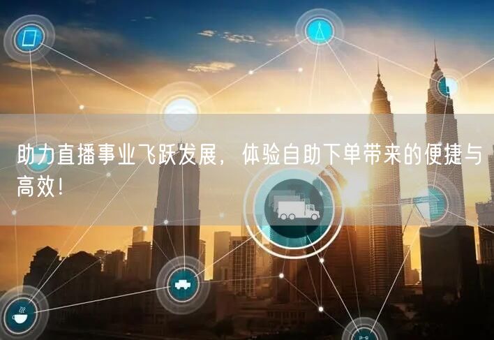 助力直播事业飞跃发展，体验自助下单带来的便捷与高效！