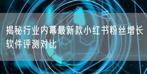 揭秘行业内幕最新款小红书粉丝增长软件评测对比