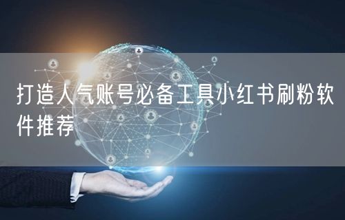 打造人气账号必备工具小红书刷粉软件推荐