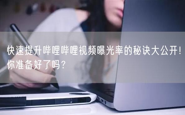 快速提升哔哩哔哩视频曝光率的秘诀大公开！你准备好了吗？