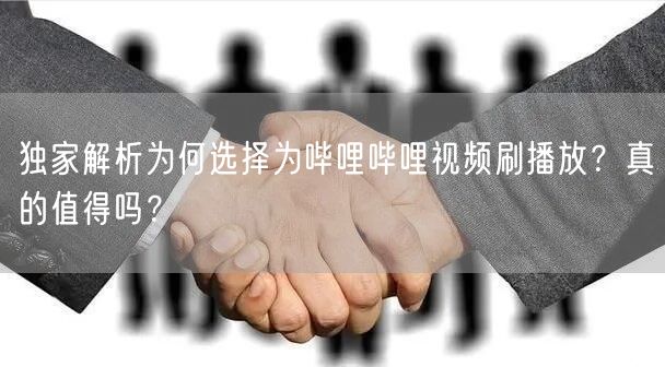 独家解析为何选择为哔哩哔哩视频刷播放？真的值得吗？
