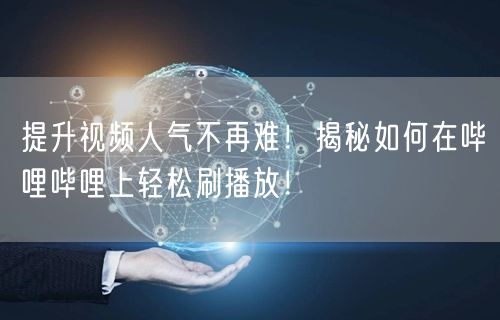 提升视频人气不再难！揭秘如何在哔哩哔哩上轻松刷播放！