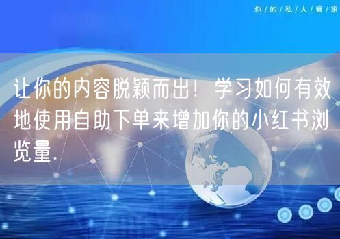 让你的内容脱颖而出！学习如何有效地使用自助下单来增加你的小红书浏览量.