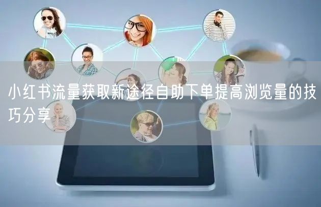 小红书流量获取新途径自助下单提高浏览量的技巧分享