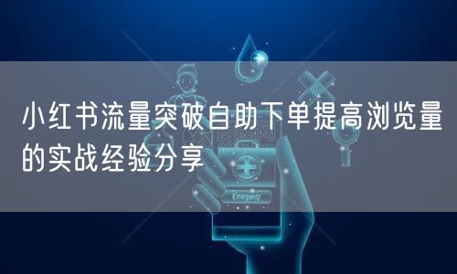 小红书流量突破自助下单提高浏览量的实战经验分享