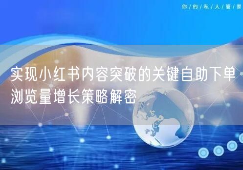 实现小红书内容突破的关键自助下单浏览量增长策略解密
