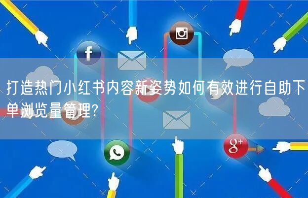 打造热门小红书内容新姿势如何有效进行自助下单浏览量管理?