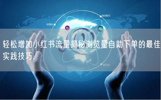 轻松增加小红书流量揭秘浏览量自助下单的最佳实践技巧.