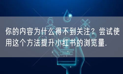你的内容为什么得不到关注？尝试使用这个方法提升小红书的浏览量.