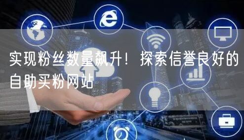 实现粉丝数量飙升！探索信誉良好的自助买粉网站