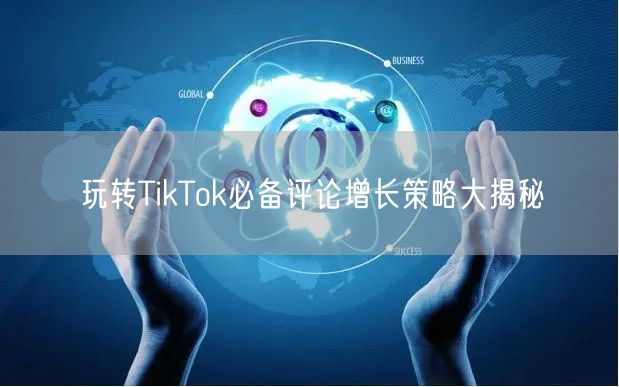 玩转TikTok必备评论增长策略大揭秘