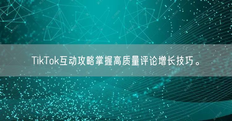 TikTok互动攻略掌握高质量评论增长技巧。