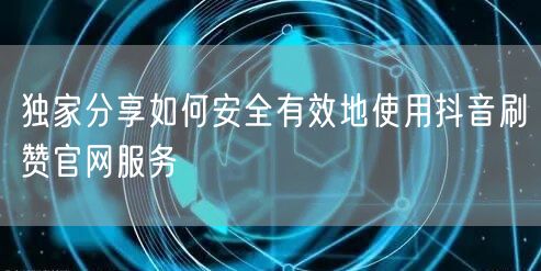 独家分享如何安全有效地使用抖音刷赞官网服务
