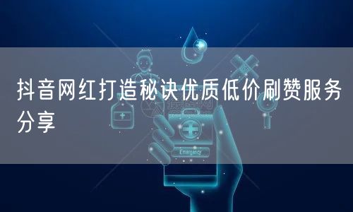 抖音网红打造秘诀优质低价刷赞服务分享