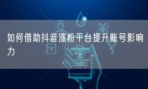 如何借助抖音涨粉平台提升账号影响力