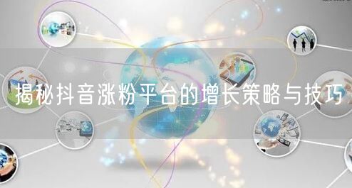 揭秘抖音涨粉平台的增长策略与技巧