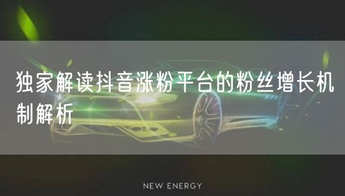 独家解读抖音涨粉平台的粉丝增长机制解析