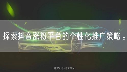 探索抖音涨粉平台的个性化推广策略。